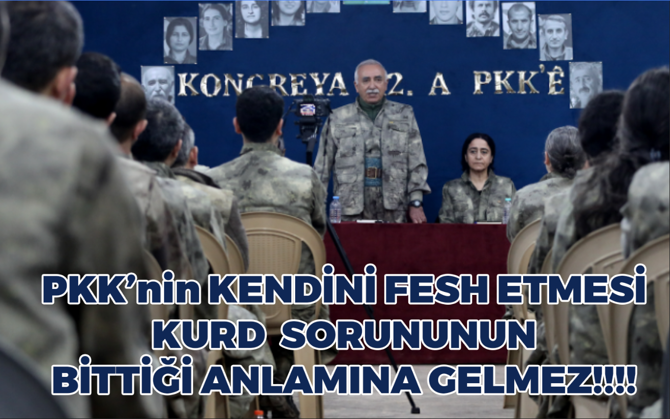 PKK’nin KENDİNİ FESH ETMESİ KURD SORUNUNUN BİTTİĞİ ANLAMINA GELMEZ!!!!